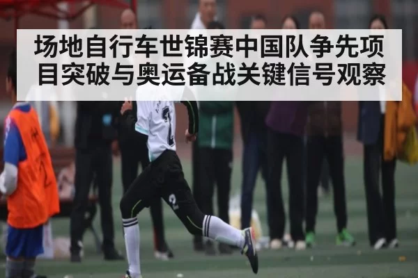 场地自行车世锦赛中国队争先项目突破与奥运备战关键信号观察