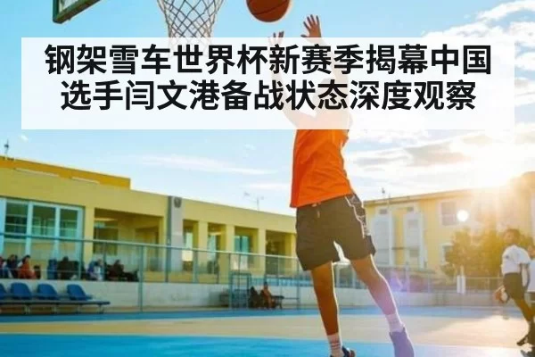 钢架雪车世界杯新赛季揭幕中国选手闫文港备战状态深度观察