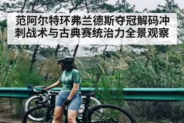 范阿尔特环弗兰德斯夺冠解码冲刺战术与古典赛统治力全景观察